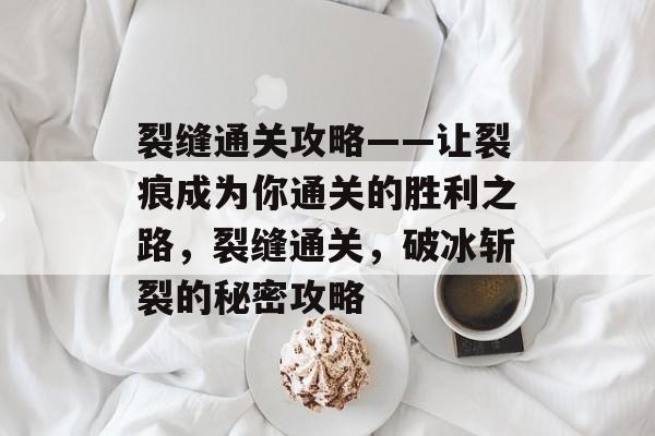 裂缝通关攻略——让裂痕成为你通关的胜利之路,裂缝通关,破冰斩裂的秘密攻略 裂缝通关攻略——让裂痕成为你通关的胜利之路,裂缝通关,破冰斩裂的秘密攻略
