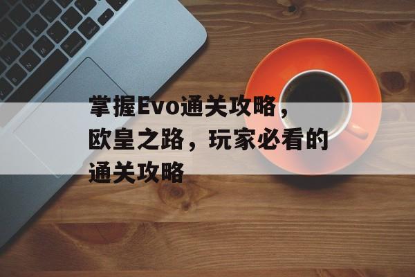 掌握Evo通关攻略,欧皇之路,玩家必看的通关攻略 掌握Evo通关攻略,欧皇之路,玩家必看的通关攻略