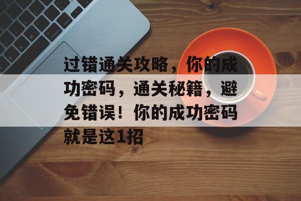 过错通关攻略,你的成功密码,通关秘籍,避免错误!你的成功密码就是这1招 过错通关攻略,你的成功密码,通关秘籍,避免错误!你的成功密码就是这1招