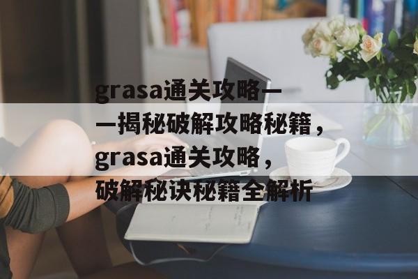 grasa通关攻略——揭秘破解攻略秘籍，grasa通关攻略，破解秘诀秘籍全解析
