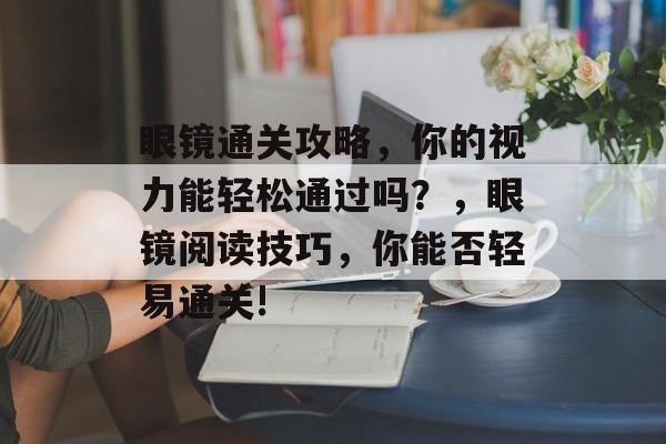 眼镜通关攻略，你的视力能轻松通过吗？，眼镜阅读技巧，你能否轻易通关!