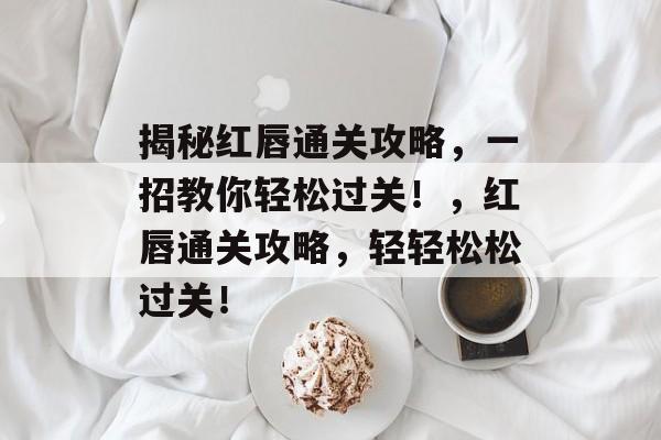 揭秘红唇通关攻略，一招教你轻松过关！，红唇通关攻略，轻轻松松过关！