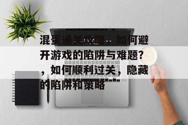 混蛋通关攻略,如何避开游戏的陷阱与难题?,如何顺利过关,隐藏的陷阱和策略 混蛋通关攻略,如何避开游戏的陷阱与难题?,如何顺利过关,隐藏的陷阱和策略