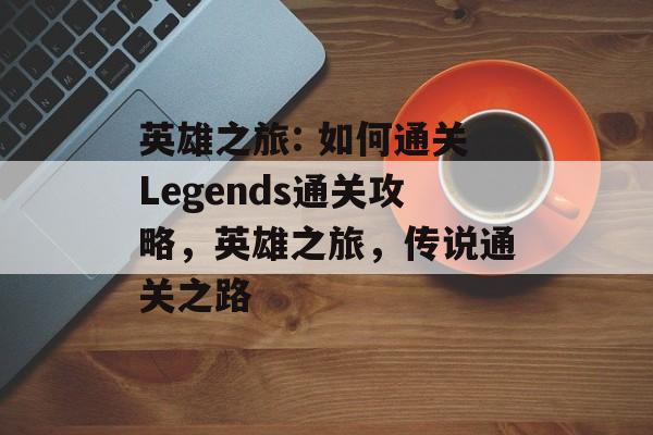 英雄之旅: 如何通关Legends通关攻略，英雄之旅，传说通关之路