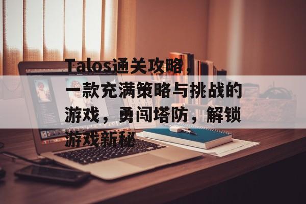 Talos通关攻略，一款充满策略与挑战的游戏，勇闯塔防，解锁游戏新秘