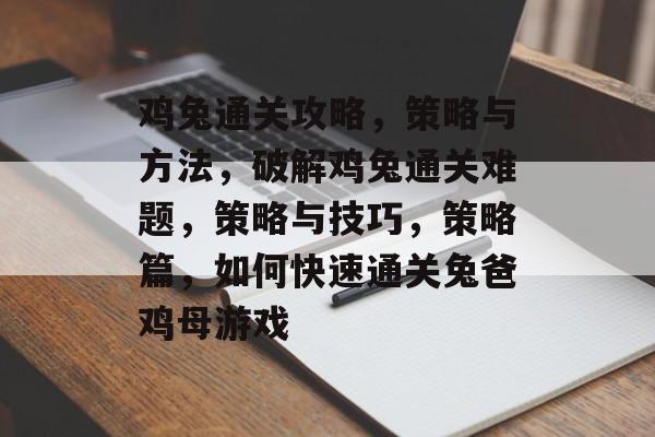 鸡兔通关攻略,策略与方法,破解鸡兔通关难题,策略与技巧,策略篇,如何快速通关兔爸鸡母游戏 鸡兔通关攻略,策略与方法,破解鸡兔通关难题,策略与技巧,策略篇,如何快速通关兔爸鸡母游戏