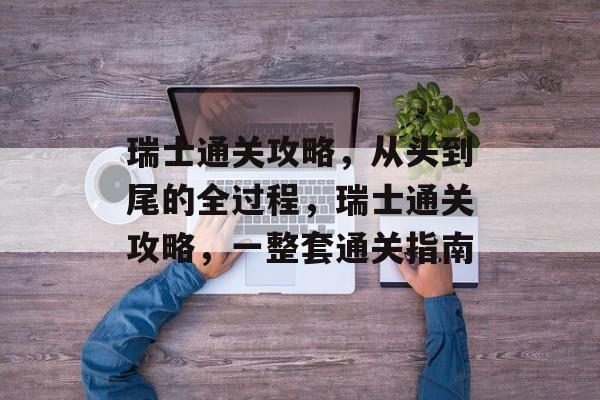 瑞士通关攻略,从头到尾的全过程,瑞士通关攻略,一整套通关指南 瑞士通关攻略,从头到尾的全过程,瑞士通关攻略,一整套通关指南