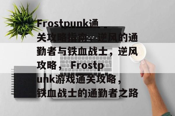 Frostpunk通关攻略指南，逆风的通勤者与铁血战士，逆风攻略， Frostpunk游戏通关攻略，铁血战士的通勤者之路