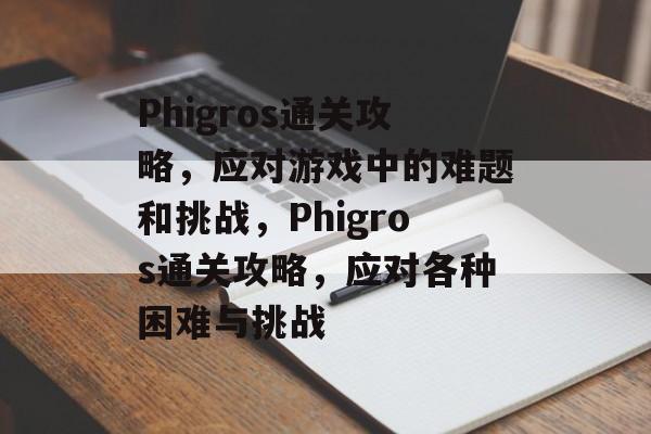 Phigros通关攻略,应对游戏中的难题和挑战,Phigros通关攻略,应对各种困难与挑战 Phigros通关攻略,应对游戏中的难题和挑战,Phigros通关攻略,应对各种困难与挑战