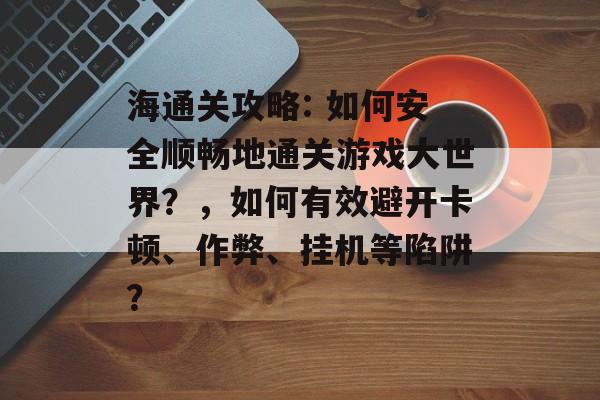 海通关攻略: 如何安全顺畅地通关游戏大世界?,如何有效避开卡顿、作弊、挂机等陷阱? 海通关攻略: 如何安全顺畅地通关游戏大世界?,如何有效避开卡顿、作弊、挂机等陷阱?