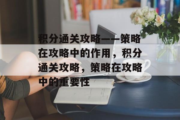 积分通关攻略——策略在攻略中的作用,积分通关攻略,策略在攻略中的重要性 积分通关攻略——策略在攻略中的作用,积分通关攻略,策略在攻略中的重要性