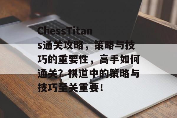 ChessTitans通关攻略，策略与技巧的重要性，高手如何通关？棋道中的策略与技巧至关重要！