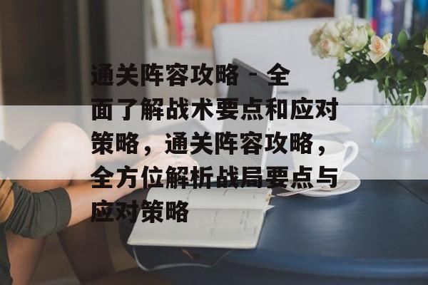 通关阵容攻略 - 全面了解战术要点和应对策略,通关阵容攻略,全方位解析战局要点与应对策略 通关阵容攻略 - 全面了解战术要点和应对策略,通关阵容攻略,全方位解析战局要点与应对策略