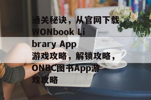 通关秘诀，从官网下载WONbook Library App 游戏攻略，解锁攻略，ONBC图书App游戏攻略