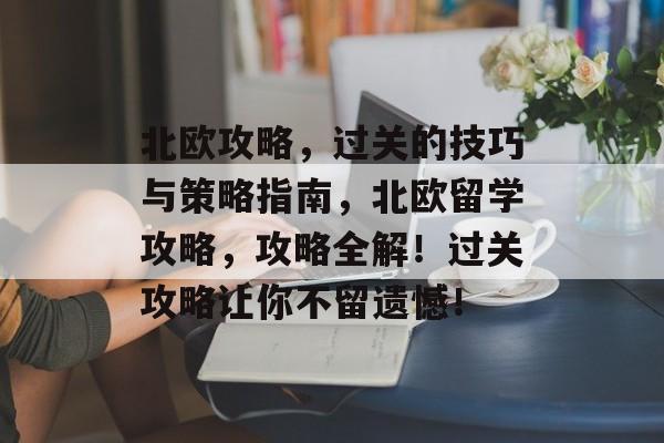 北欧攻略，过关的技巧与策略指南，北欧留学攻略，攻略全解！过关攻略让你不留遗憾！