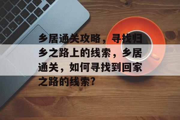 乡居通关攻略，寻找归乡之路上的线索，乡居通关，如何寻找到回家之路的线索?