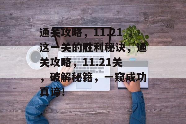 通关攻略,11.21这一关的胜利秘诀,通关攻略,11.21关,破解秘籍,一窥成功真谛! 通关攻略,11.21这一关的胜利秘诀,通关攻略,11.21关,破解秘籍,一窥成功真谛!
