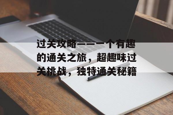 过关攻略——一个有趣的通关之旅,超趣味过关挑战,独特通关秘籍 过关攻略——一个有趣的通关之旅,超趣味过关挑战,独特通关秘籍