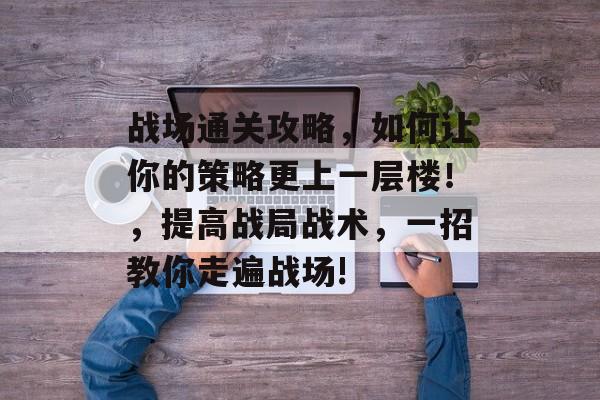 战场通关攻略，如何让你的策略更上一层楼！，提高战局战术，一招教你走遍战场!