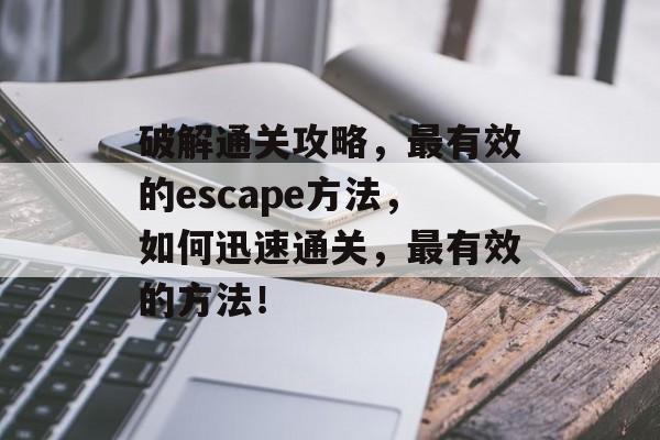 破解通关攻略，最有效的escape方法，如何迅速通关，最有效的方法！