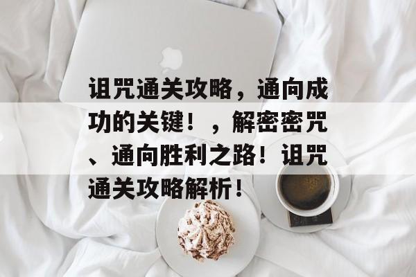 诅咒通关攻略，通向成功的关键！，解密密咒、通向胜利之路！诅咒通关攻略解析！