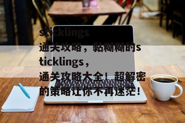 sticklings通关攻略，黏糊糊的sticklings，通关攻略大全！超解密的策略让你不再迷茫！
