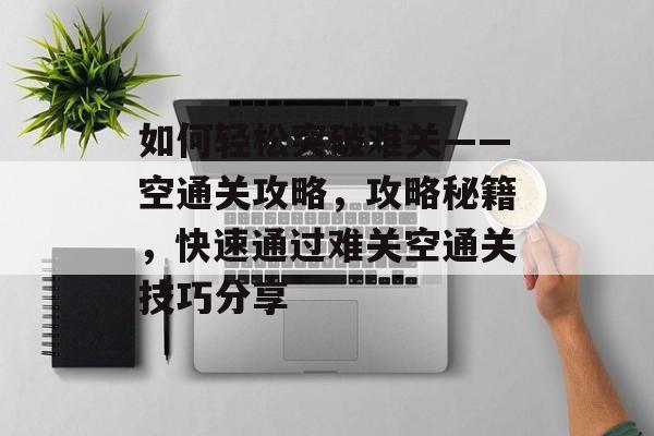 如何轻松突破难关——空通关攻略，攻略秘籍，快速通过难关空通关技巧分享