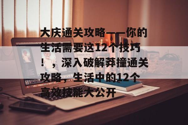 大庆通关攻略——你的生活需要这12个技巧!,深入破解莽撞通关攻略,生活中的12个高效技能大公开 大庆通关攻略——你的生活需要这12个技巧!,深入破解莽撞通关攻略,生活中的12个高效技能大公开