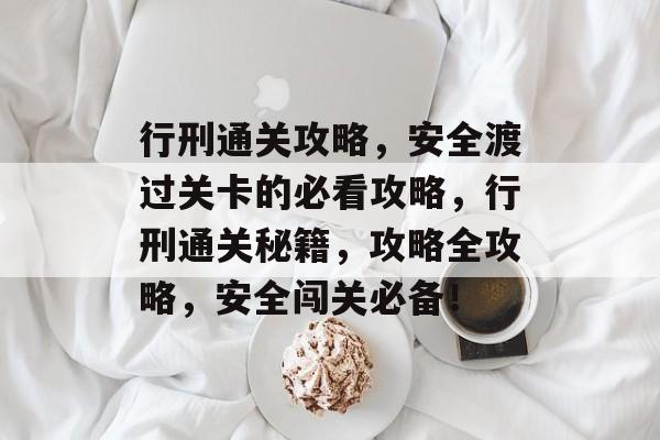 行刑通关攻略，安全渡过关卡的必看攻略，行刑通关秘籍，攻略全攻略，安全闯关必备！