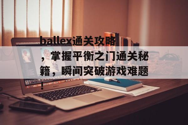 ballex通关攻略,掌握平衡之门通关秘籍,瞬间突破游戏难题! ballex通关攻略,掌握平衡之门通关秘籍,瞬间突破游戏难题!