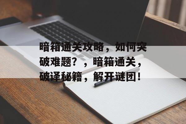 暗箱通关攻略，如何突破难题？，暗箱通关，破译秘籍，解开谜团！