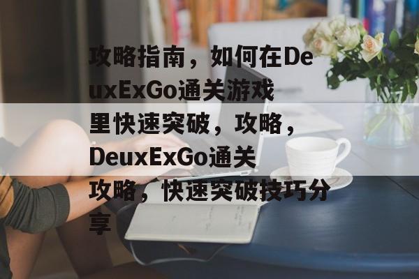 攻略指南,如何在DeuxExGo通关游戏里快速突破,攻略, DeuxExGo通关攻略,快速突破技巧分享 攻略指南,如何在DeuxExGo通关游戏里快速突破,攻略, DeuxExGo通关攻略,快速突破技巧分享