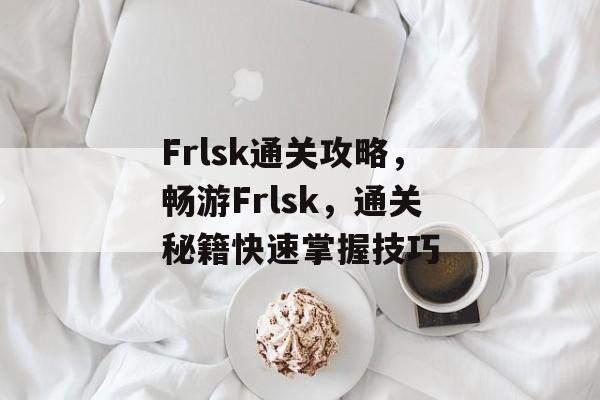 Frlsk通关攻略，畅游Frlsk，通关秘籍快速掌握技巧