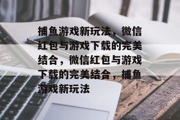 捕鱼游戏新玩法,微信红包与游戏下载的完美结合,微信红包与游戏下载的完美结合,捕鱼游戏新玩法 捕鱼游戏新玩法,微信红包与游戏下载的完美结合,微信红包与游戏下载的完美结合,捕鱼游戏新玩法