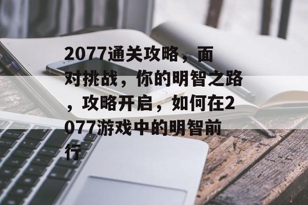 2077通关攻略，面对挑战，你的明智之路，攻略开启，如何在2077游戏中的明智前行
