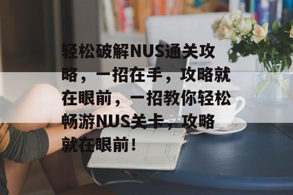 轻松破解NUS通关攻略，一招在手，攻略就在眼前，一招教你轻松畅游NUS关卡，攻略就在眼前！