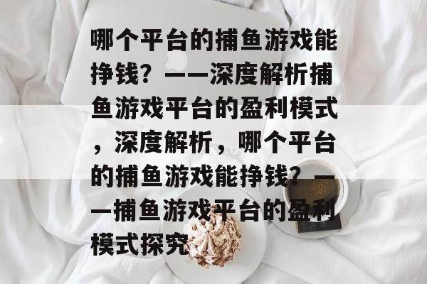 哪个平台的捕鱼游戏能挣钱?——深度解析捕鱼游戏平台的盈利模式,深度解析,哪个平台的捕鱼游戏能挣钱?——捕鱼游戏平台的盈利模式探究 哪个平台的捕鱼游戏能挣钱?——深度解析捕鱼游戏平台的盈利模式,深度解析,哪个平台的捕鱼游戏能挣钱?——捕鱼游戏平台的盈利模式探究
