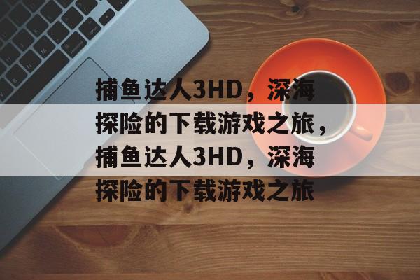 捕鱼达人3HD，深海探险的下载游戏之旅，捕鱼达人3HD，深海探险的下载游戏之旅
