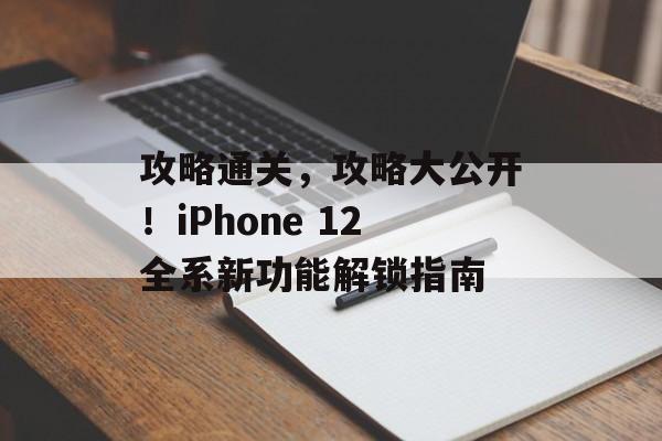 攻略通关,攻略大公开!iPhone 12全系新功能解锁指南 攻略通关,攻略大公开!iPhone 12全系新功能解锁指南