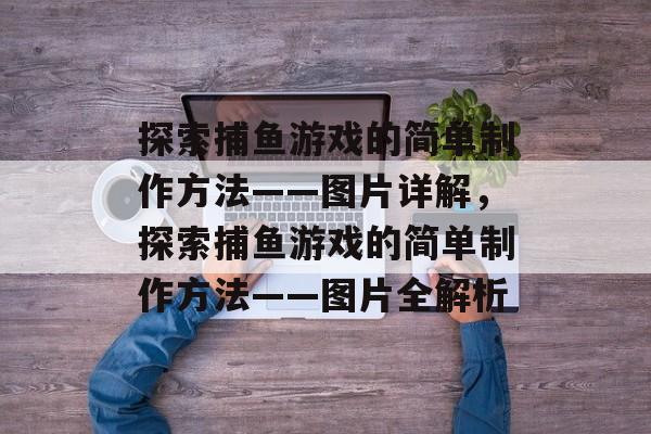 探索捕鱼游戏的简单制作方法——图片详解,探索捕鱼游戏的简单制作方法——图片全解析 探索捕鱼游戏的简单制作方法——图片详解,探索捕鱼游戏的简单制作方法——图片全解析