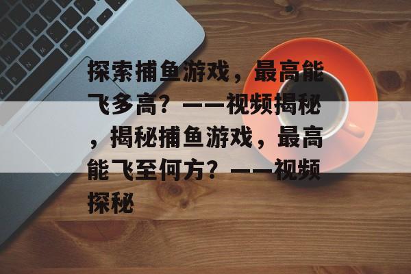 探索捕鱼游戏，最高能飞多高？——视频揭秘，揭秘捕鱼游戏，最高能飞至何方？——视频探秘
