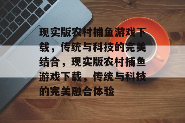 现实版农村捕鱼游戏下载,传统与科技的完美结合,现实版农村捕鱼游戏下载,传统与科技的完美融合体验 现实版农村捕鱼游戏下载,传统与科技的完美结合,现实版农村捕鱼游戏下载,传统与科技的完美融合体验