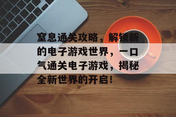 窒息通关攻略，解锁新的电子游戏世界，一口气通关电子游戏，揭秘全新世界的开启！