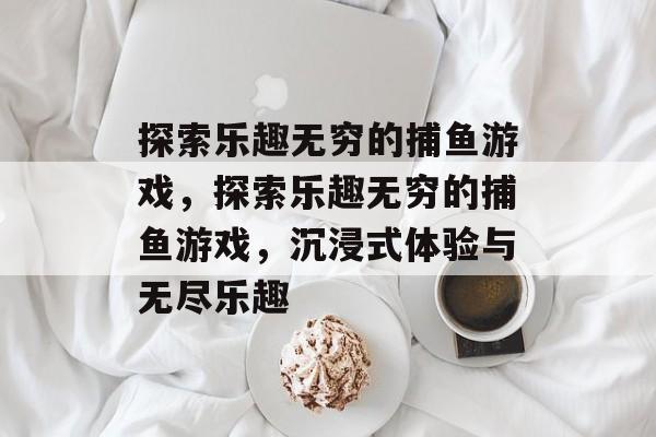 探索乐趣无穷的捕鱼游戏，探索乐趣无穷的捕鱼游戏，沉浸式体验与无尽乐趣