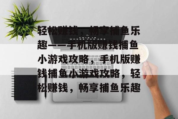 轻松赚钱,畅享捕鱼乐趣——手机版赚钱捕鱼小游戏攻略,手机版赚钱捕鱼小游戏攻略,轻松赚钱,畅享捕鱼乐趣 轻松赚钱,畅享捕鱼乐趣——手机版赚钱捕鱼小游戏攻略,手机版赚钱捕鱼小游戏攻略,轻松赚钱,畅享捕鱼乐趣