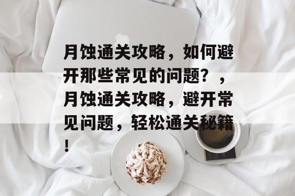 月蚀通关攻略,如何避开那些常见的问题?,月蚀通关攻略,避开常见问题,轻松通关秘籍! 月蚀通关攻略,如何避开那些常见的问题?,月蚀通关攻略,避开常见问题,轻松通关秘籍!