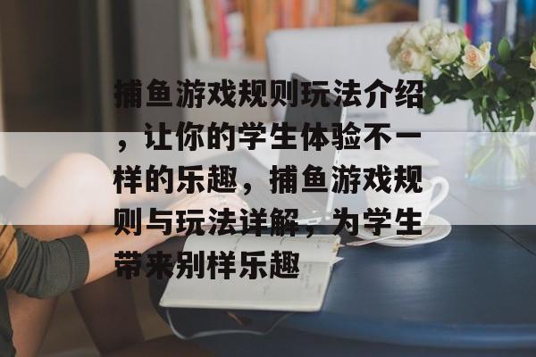 捕鱼游戏规则玩法介绍,让你的学生体验不一样的乐趣,捕鱼游戏规则与玩法详解,为学生带来别样乐趣 捕鱼游戏规则玩法介绍,让你的学生体验不一样的乐趣,捕鱼游戏规则与玩法详解,为学生带来别样乐趣