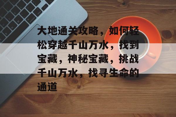 大地通关攻略,如何轻松穿越千山万水,找到宝藏,神秘宝藏,挑战千山万水,找寻生命的通道 大地通关攻略,如何轻松穿越千山万水,找到宝藏,神秘宝藏,挑战千山万水,找寻生命的通道