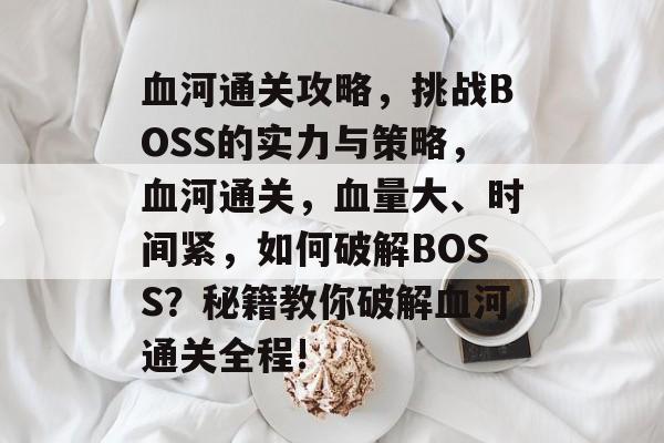 血河通关攻略，挑战BOSS的实力与策略，血河通关，血量大、时间紧，如何破解BOSS？秘籍教你破解血河通关全程!