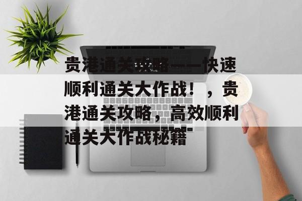 贵港通关攻略——快速顺利通关大作战!,贵港通关攻略,高效顺利通关大作战秘籍 贵港通关攻略——快速顺利通关大作战!,贵港通关攻略,高效顺利通关大作战秘籍